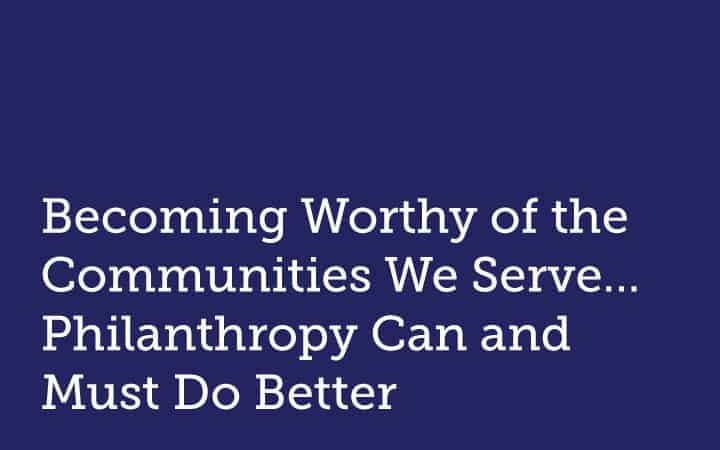 Becoming Worthy of the Communities We Serve — Philanthropy Can and Must Do Better